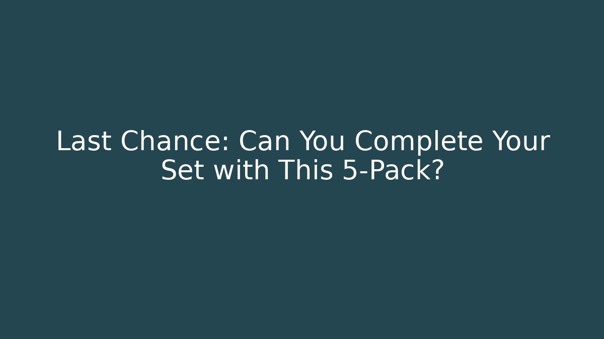 Last Chance: Can You Complete Your Set with This 5-Pack?