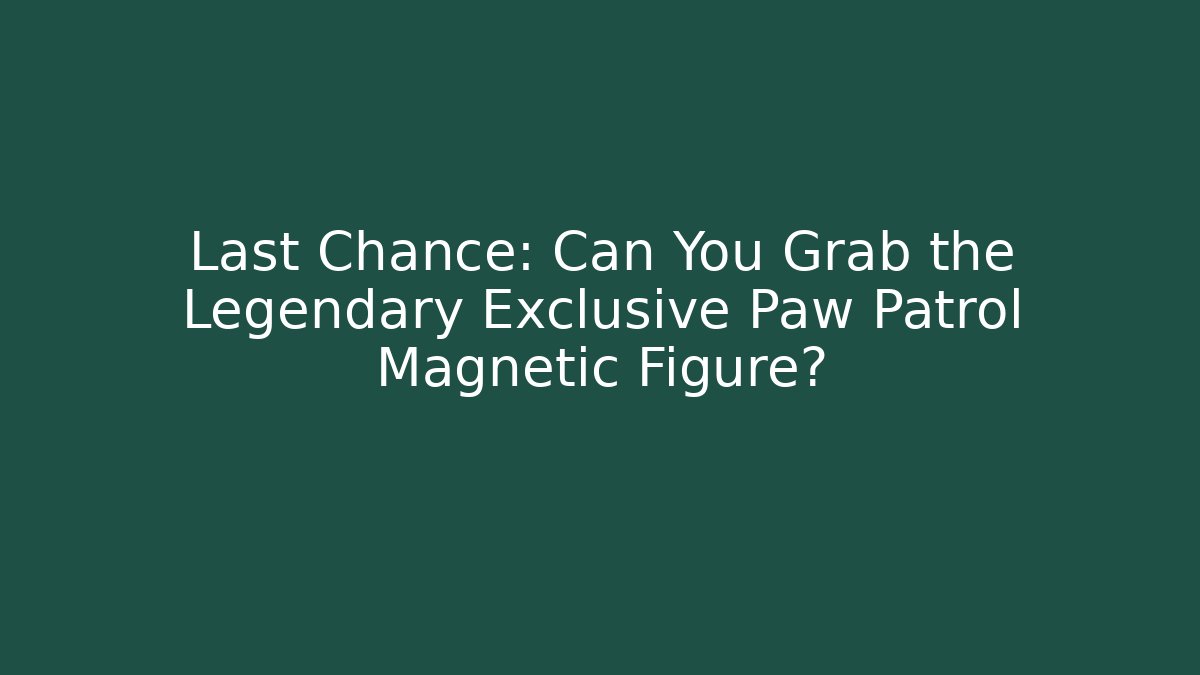 Last Chance: Can You Grab the Legendary Exclusive Paw Patrol Magnetic Figure?