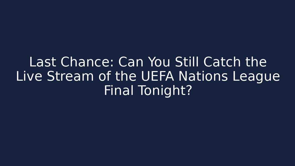 Last Chance: Can You Still Catch the Live Stream of the UEFA Nations League Final Tonight?