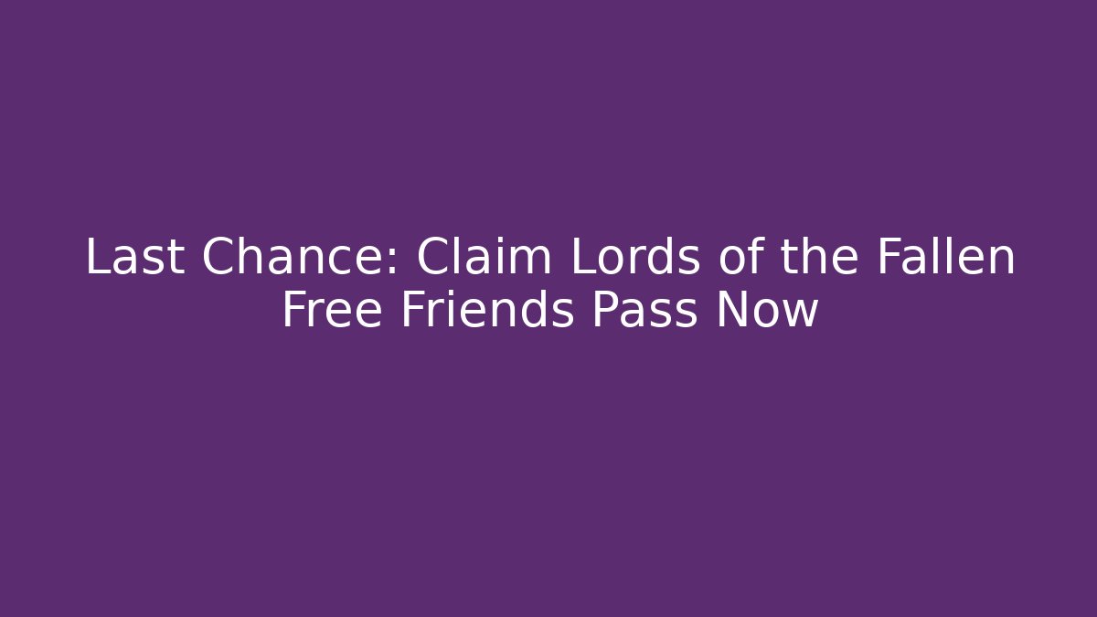 Last Chance: Claim Lords of the Fallen Free Friends Pass Now