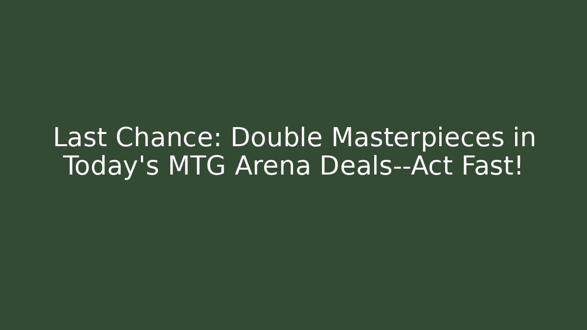 Last Chance: Double Masterpieces in Today's MTG Arena Deals—Act Fast!