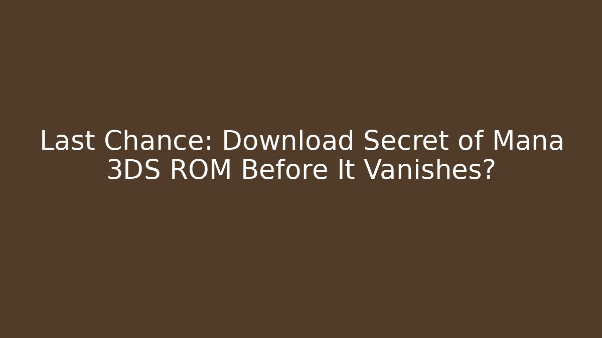 Last Chance: Download Secret of Mana 3DS ROM Before It Vanishes?