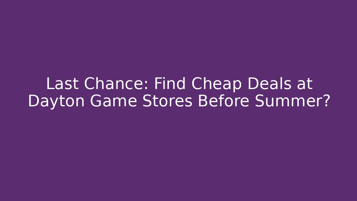 Last Chance: Find Cheap Deals at Dayton Game Stores Before Summer?