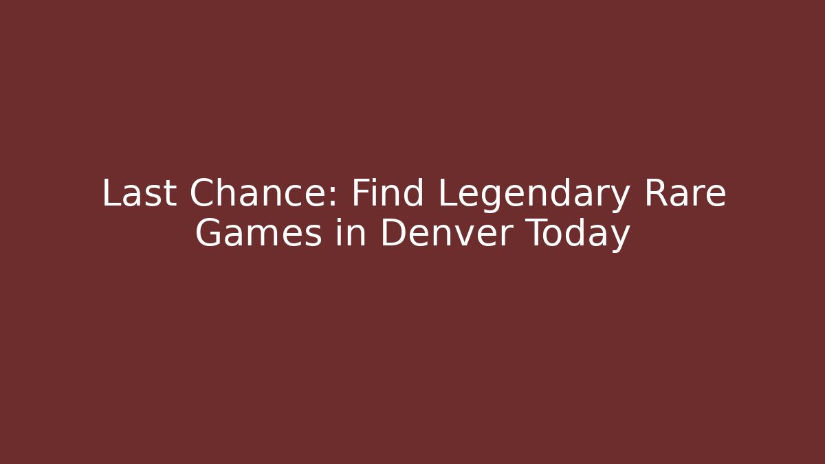 Last Chance: Find Legendary Rare Games in Denver Today