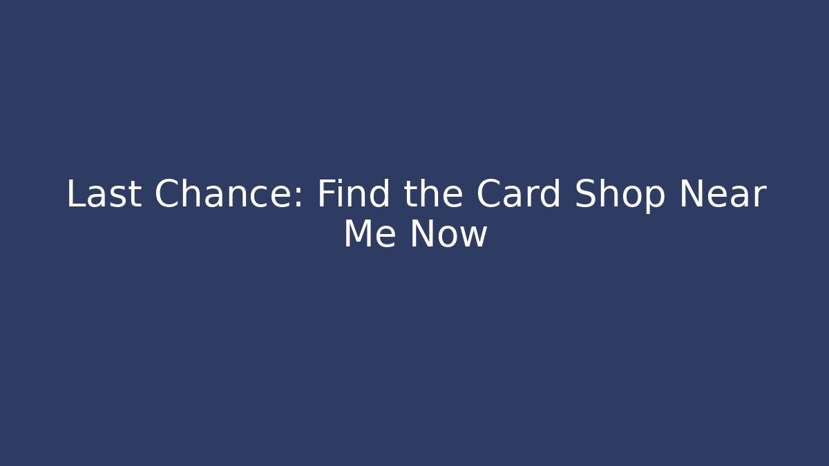 Last Chance: Find the Card Shop Near Me Now