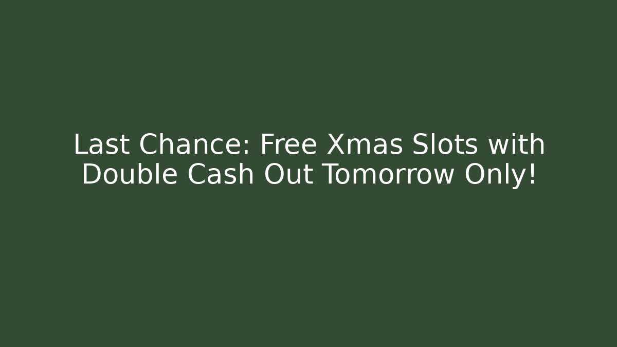 Last Chance: Free Xmas Slots with Double Cash Out Tomorrow Only!