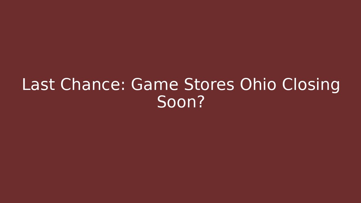 Last Chance: Game Stores Ohio Closing Soon?