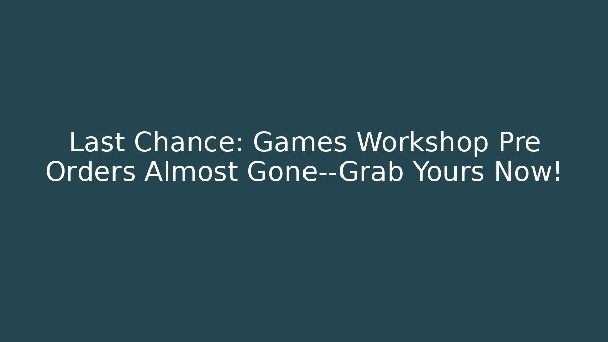 Last Chance: Games Workshop Pre Orders Almost Gone—Grab Yours Now!