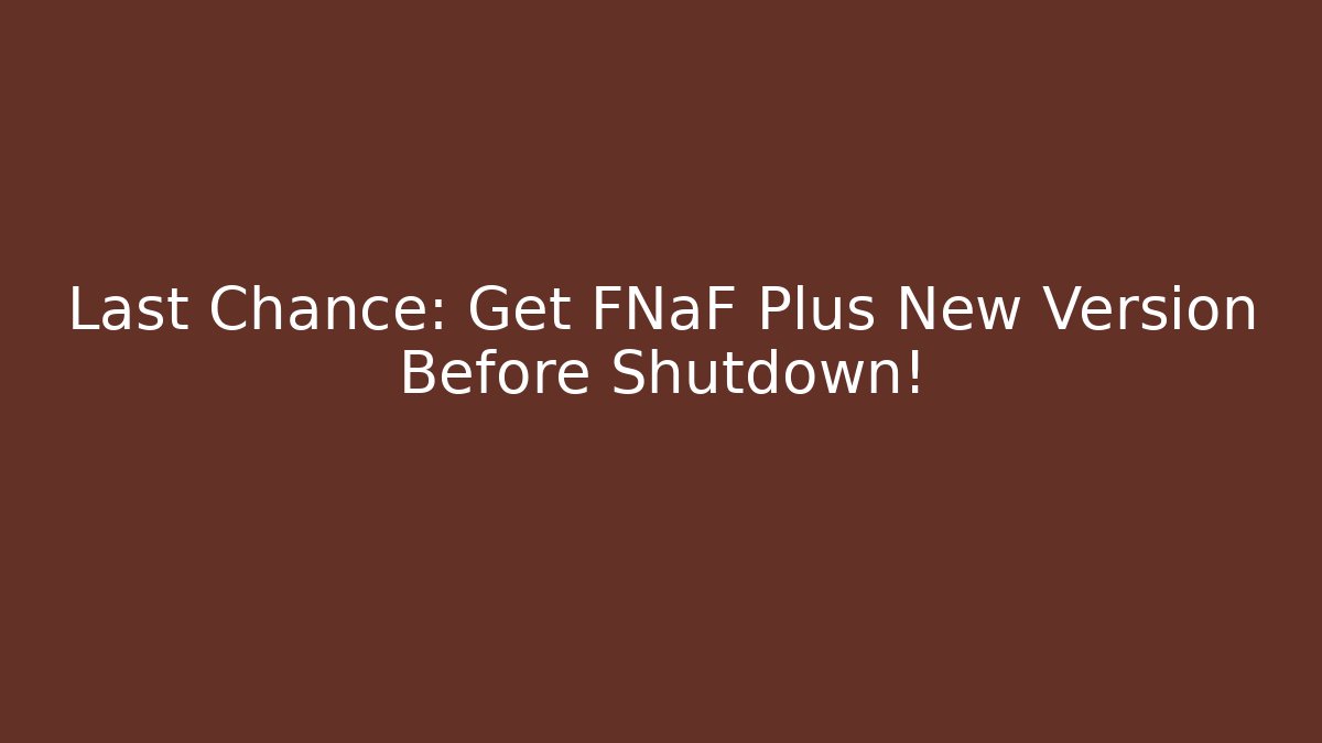 Last Chance: Get FNaF Plus New Version Before Shutdown! - Critter Realm