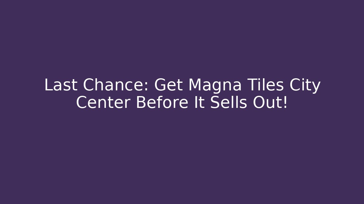 Last Chance: Get Magna Tiles City Center Before It Sells Out!