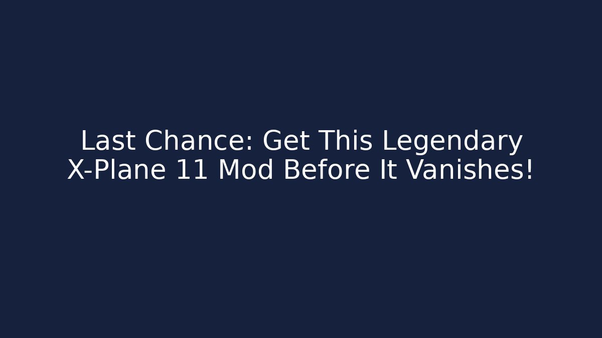 Last Chance: Get This Legendary X-Plane 11 Mod Before It Vanishes!
