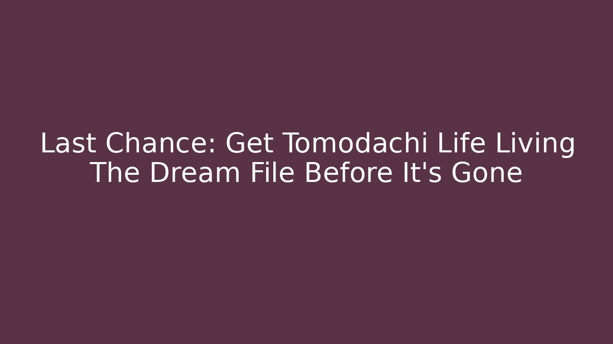 Last Chance: Get Tomodachi Life Living The Dream File Before It's Gone
