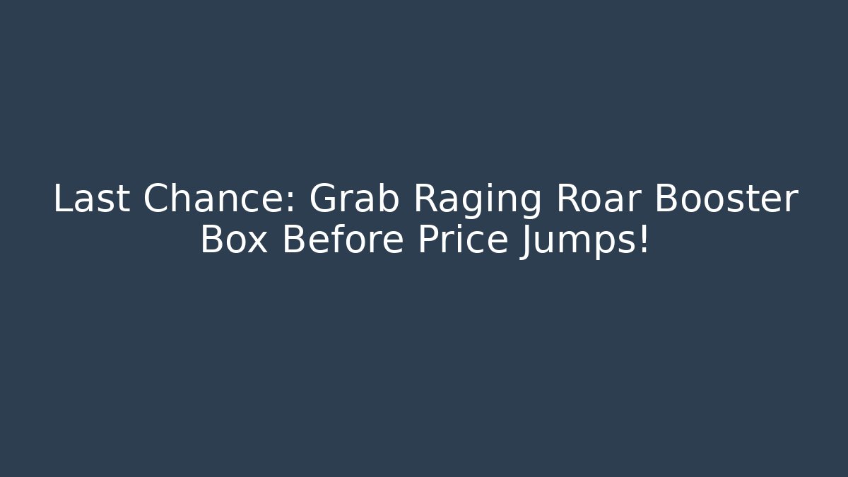 Last Chance: Grab Raging Roar Booster Box Before Price Jumps!