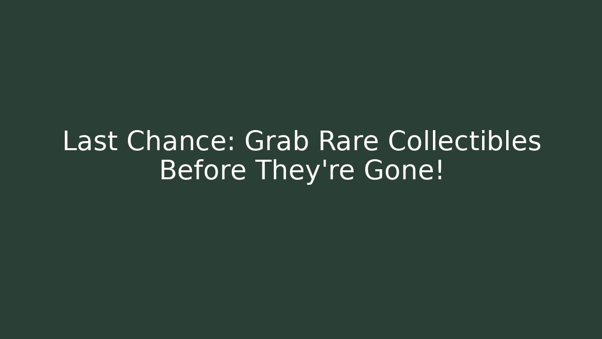 Last Chance: Grab Rare Collectibles Before They’re Gone!