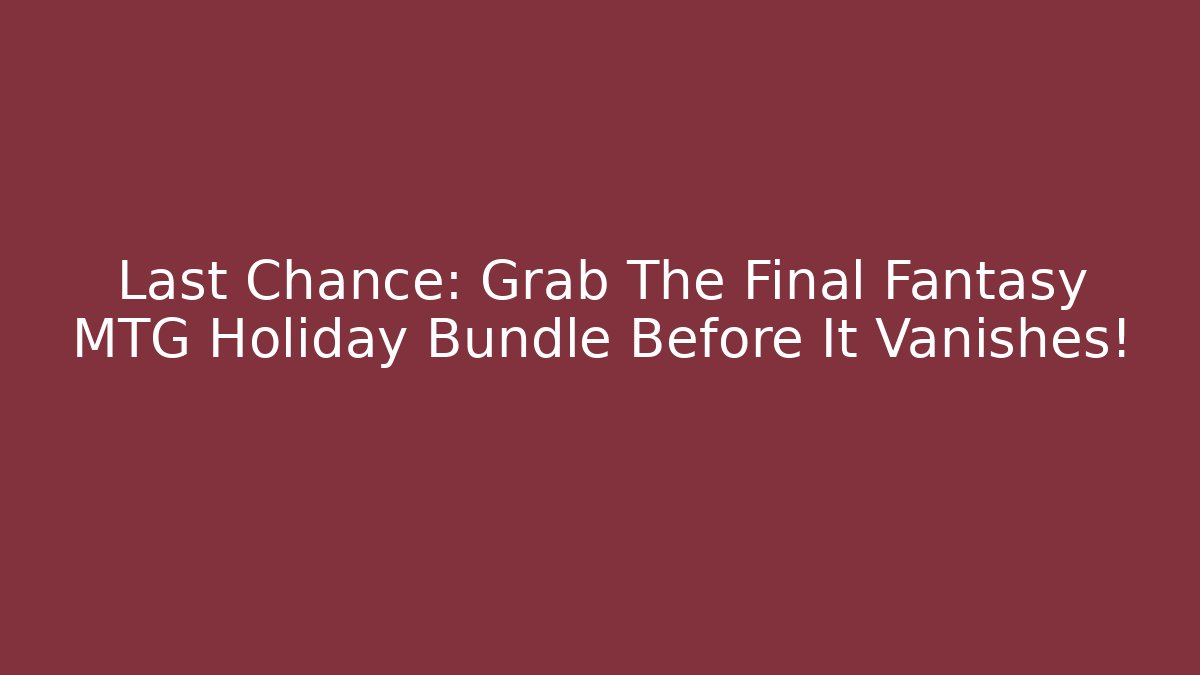 Last Chance: Grab The Final Fantasy MTG Holiday Bundle Before It Vanishes!
