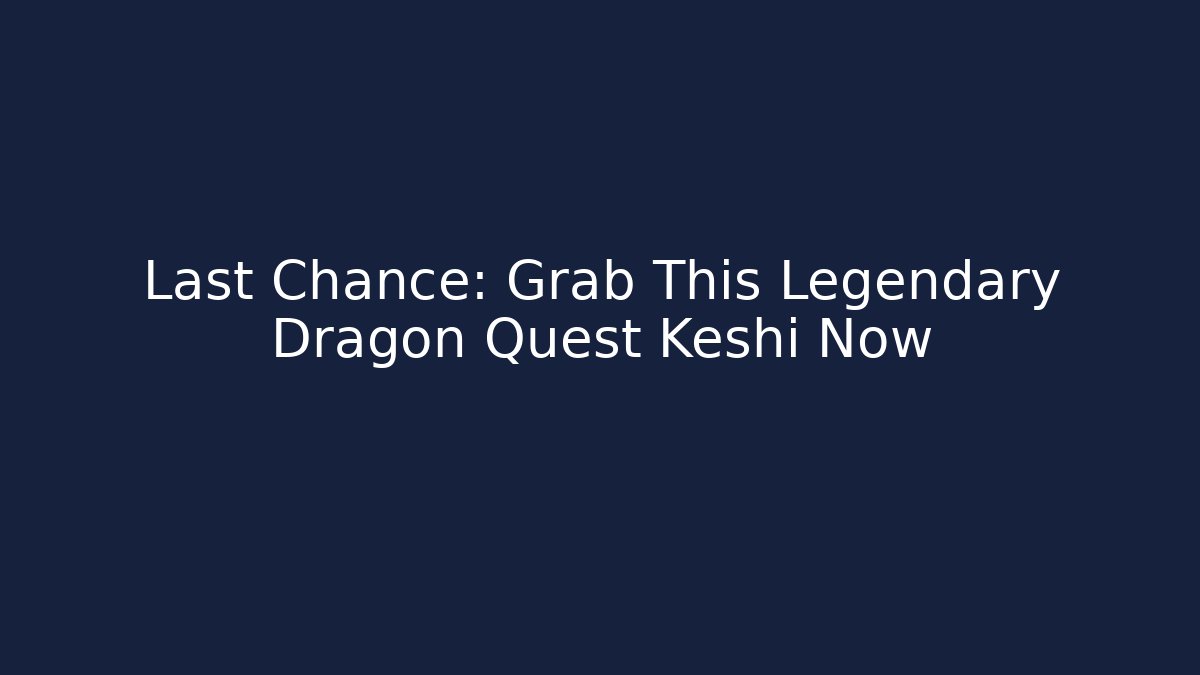 Last Chance: Grab This Legendary Dragon Quest Keshi Now