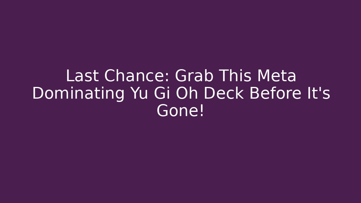 Last Chance: Grab This Meta Dominating Yu Gi Oh Deck Before It's Gone!