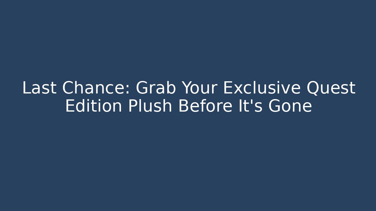 Last Chance: Grab Your Exclusive Quest Edition Plush Before It’s Gone