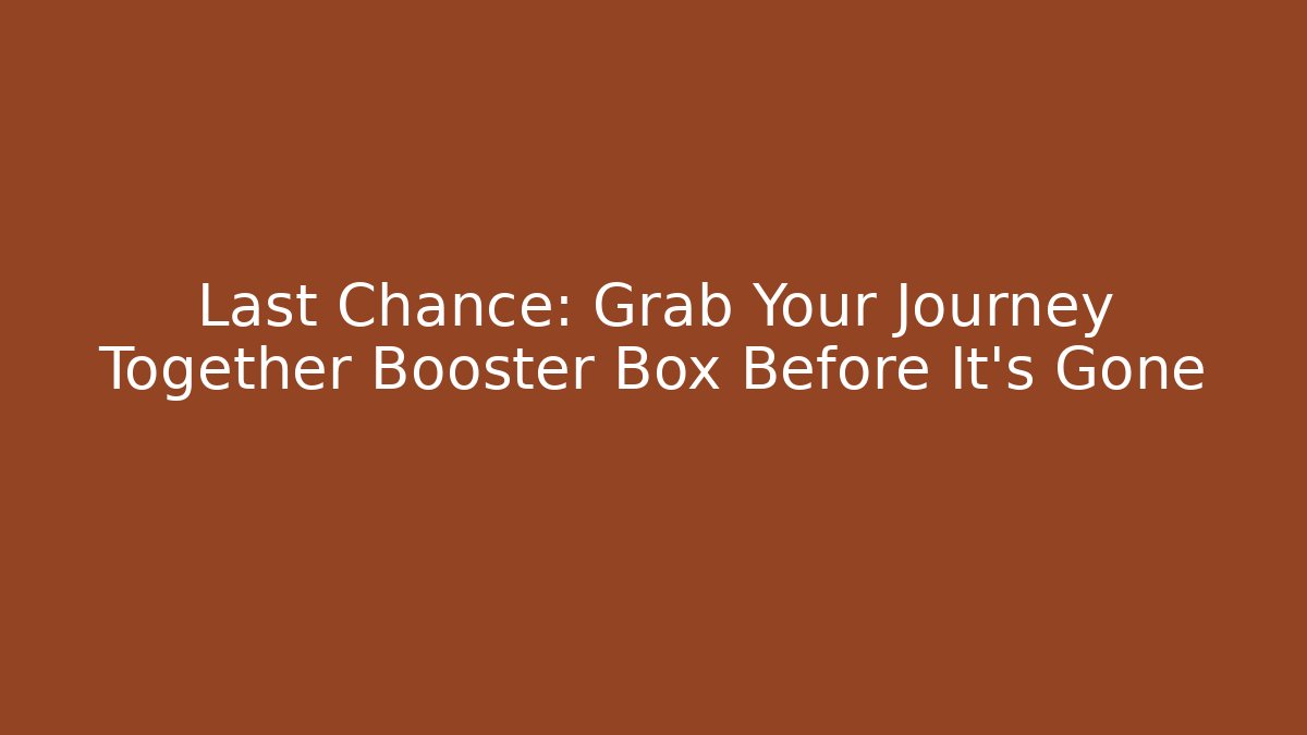 Last Chance: Grab Your Journey Together Booster Box Before It's Gone