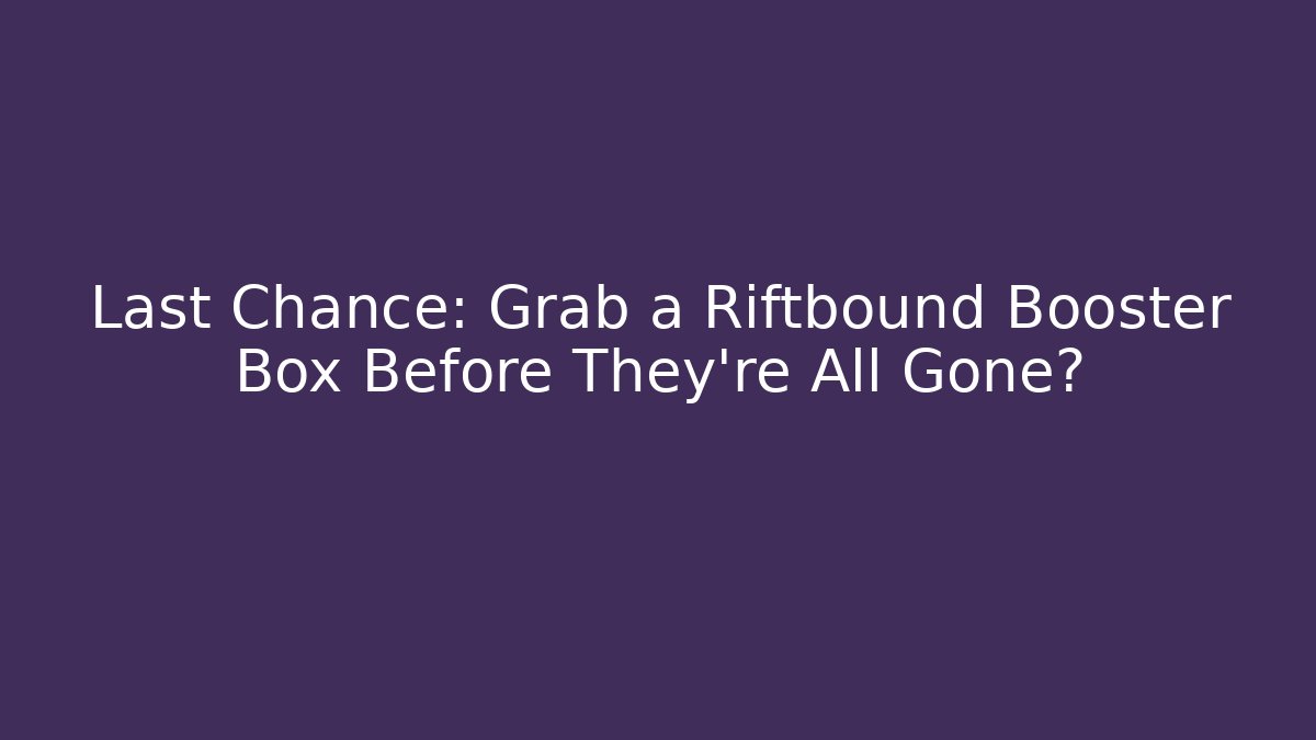 Last Chance: Grab a Riftbound Booster Box Before They're All Gone? - Critter Realm