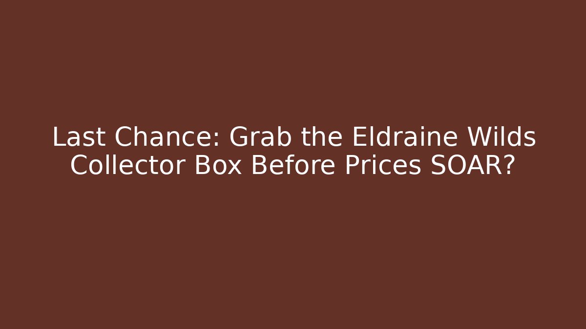 Last Chance: Grab the Eldraine Wilds Collector Box Before Prices SOAR?