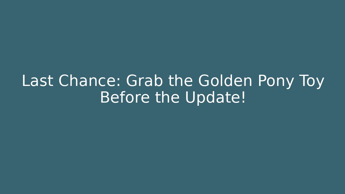 Last Chance: Grab the Golden Pony Toy Before the Update!