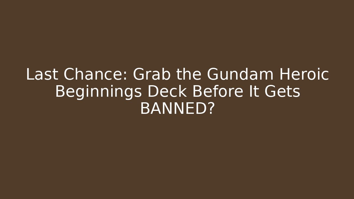 Last Chance: Grab the Gundam Heroic Beginnings Deck Before It Gets BANNED?