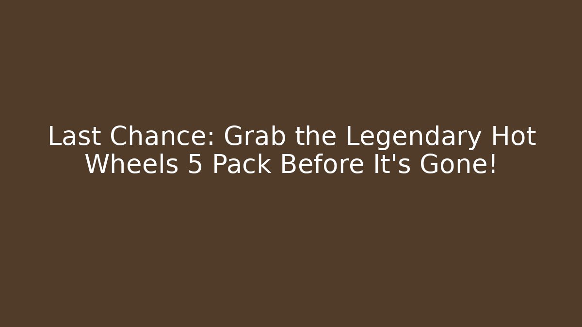 Last Chance: Grab the Legendary Hot Wheels 5 Pack Before It’s Gone!