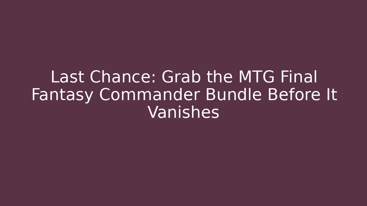 Last Chance: Grab the MTG Final Fantasy Commander Bundle Before It Vanishes