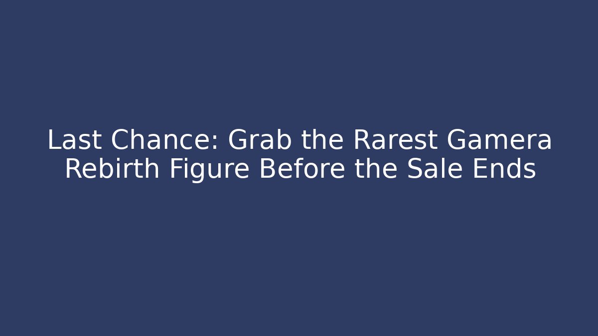 Last Chance: Grab the Rarest Gamera Rebirth Figure Before the Sale Ends