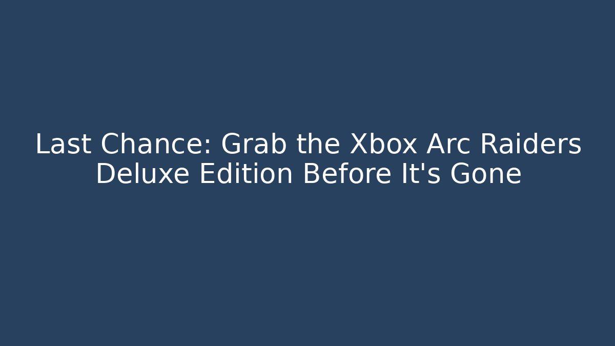 Last Chance: Grab the Xbox Arc Raiders Deluxe Edition Before It’s Gone