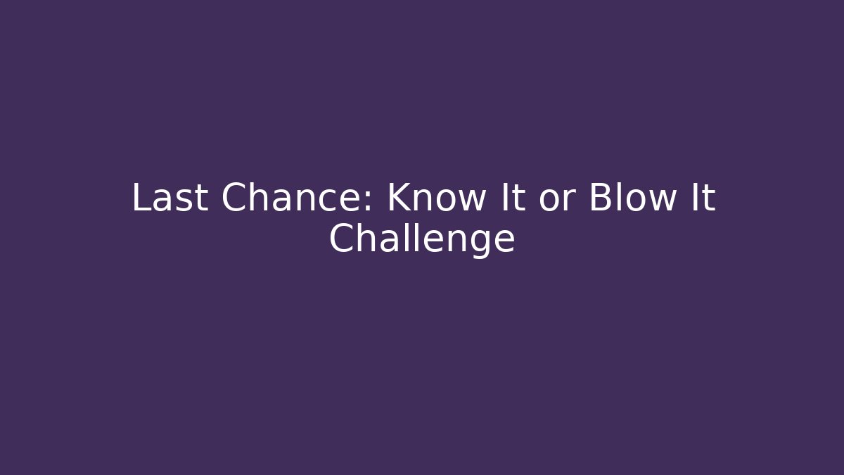 Last Chance: Know It or Blow It Challenge