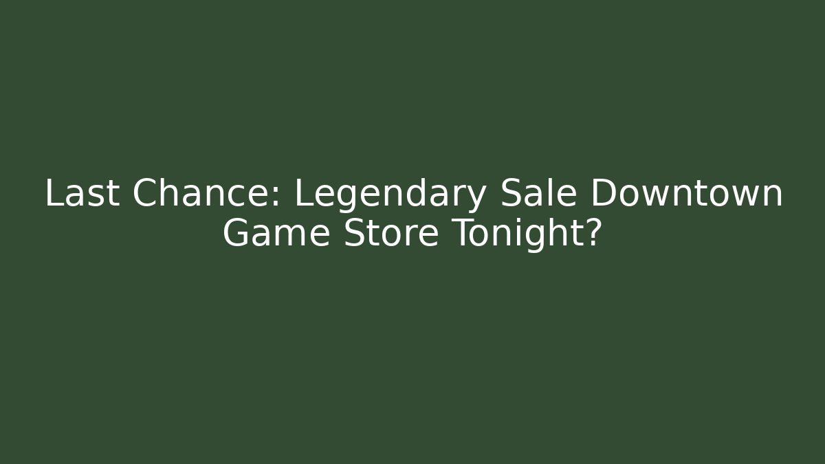 Last Chance: Legendary Sale Downtown Game Store Tonight?