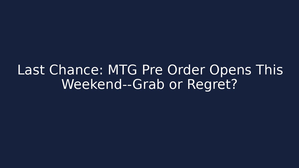Last Chance: MTG Pre Order Opens This Weekend—Grab or Regret?