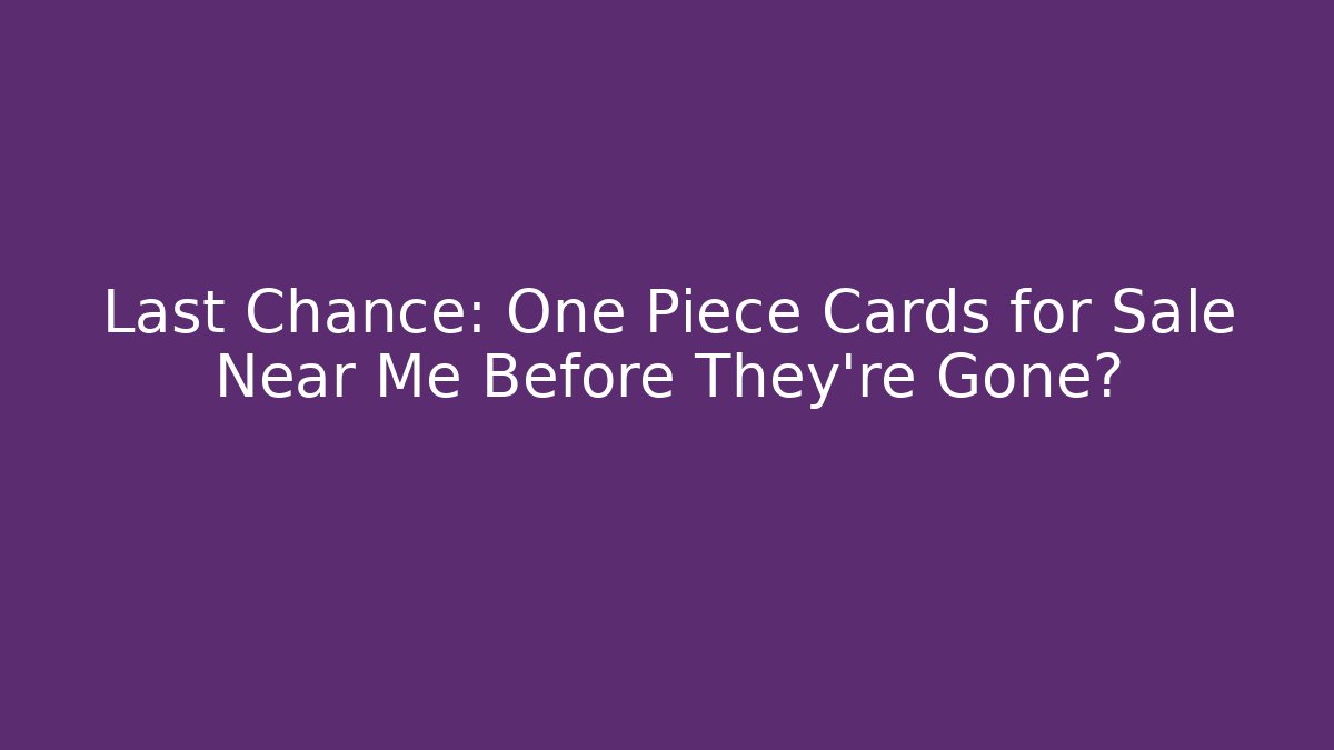 Last Chance: One Piece Cards for Sale Near Me Before They're Gone?