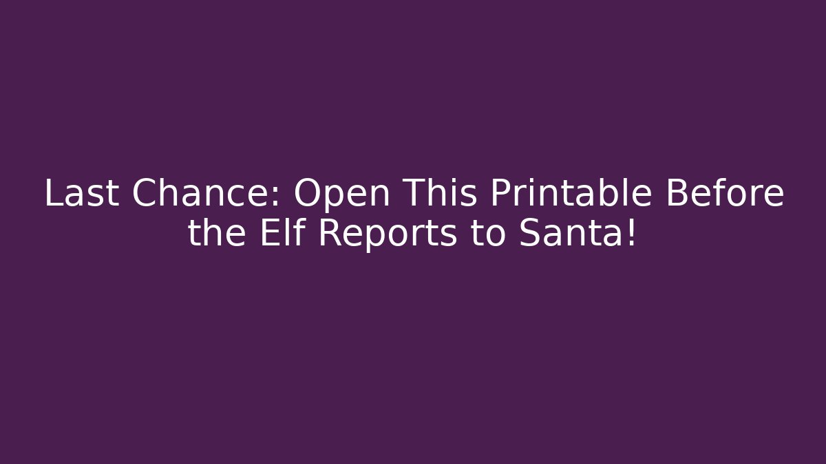 Last Chance: Open This Printable Before the Elf Reports to Santa!