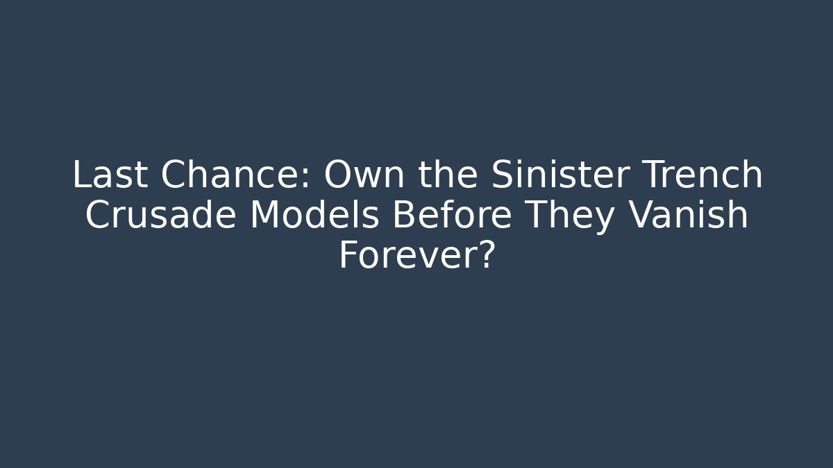 Last Chance: Own the Sinister Trench Crusade Models Before They Vanish Forever?