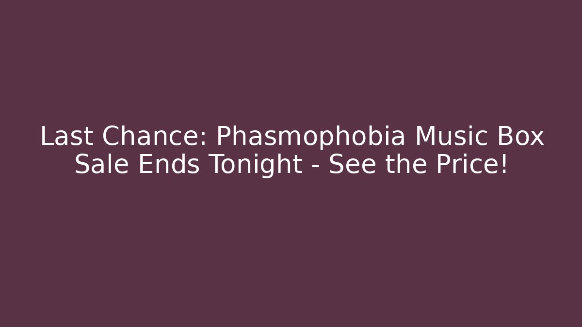 Last Chance: Phasmophobia Music Box Sale Ends Tonight – See the Price!