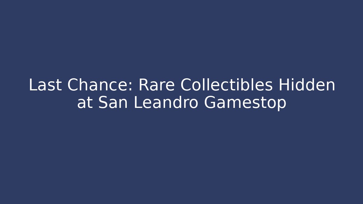Last Chance: Rare Collectibles Hidden at San Leandro Gamestop