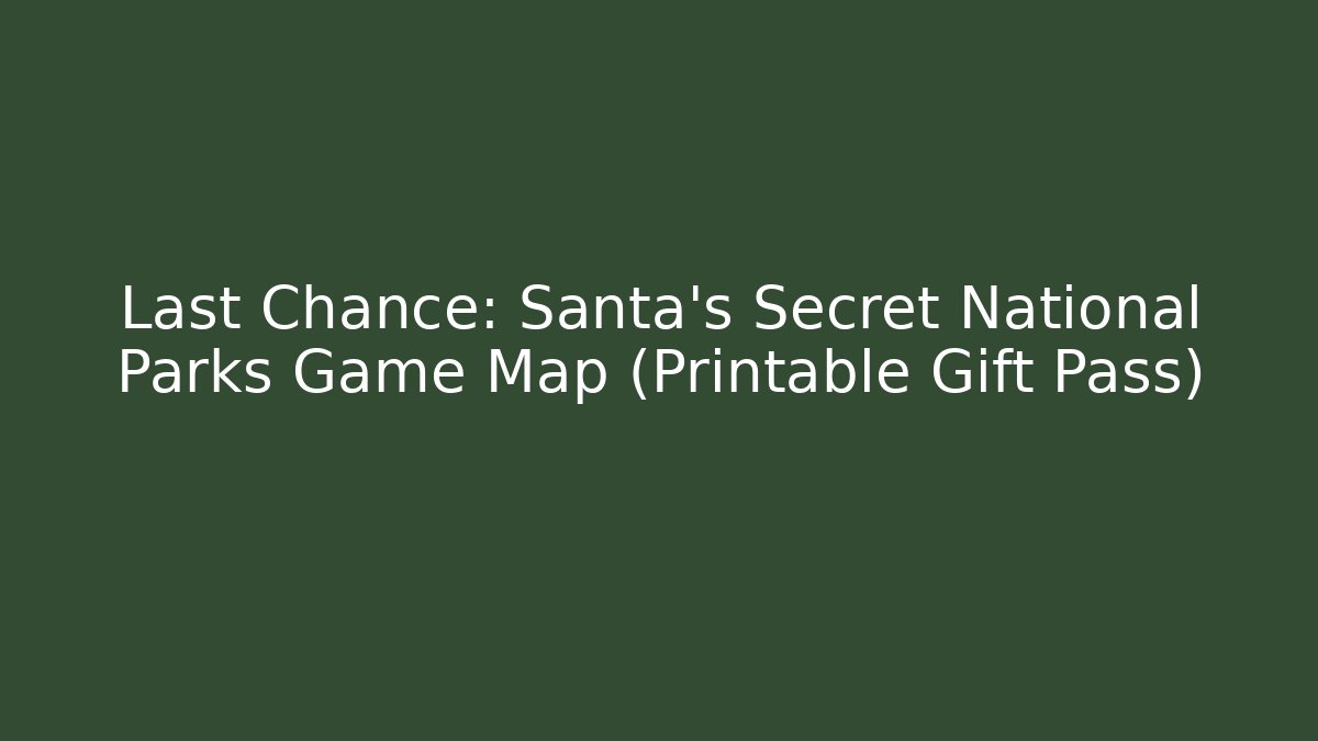 Last Chance: Santa’s Secret National Parks Game Map (Printable Gift Pass)
