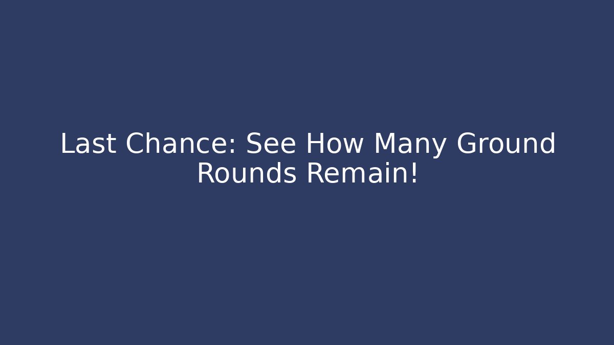 Last Chance: See How Many Ground Rounds Remain!