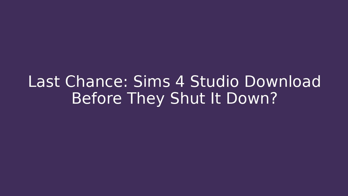 Last Chance: Sims 4 Studio Download Before They Shut It Down?