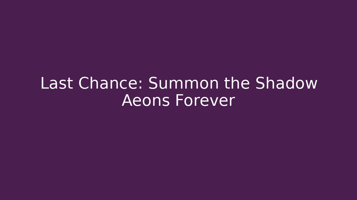 Last Chance: Summon the Shadow Aeons Forever