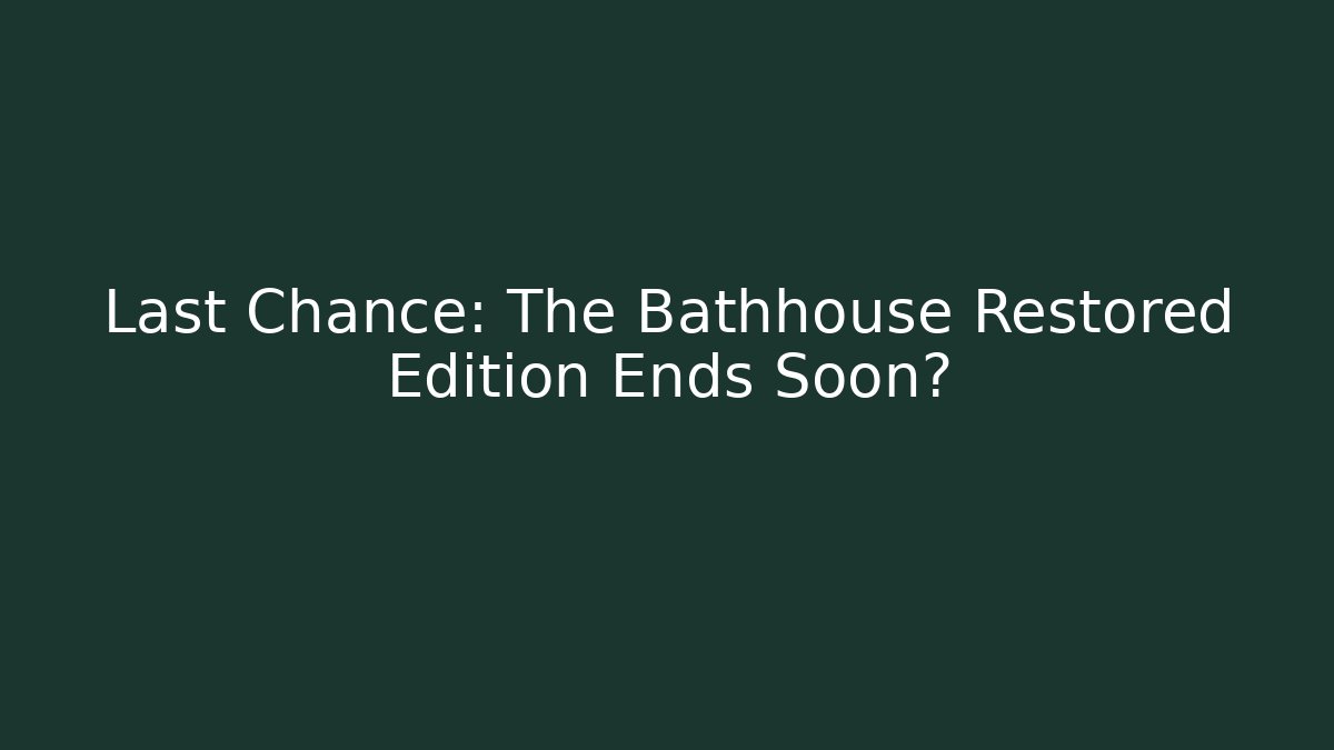 Last Chance: The Bathhouse Restored Edition Ends Soon?