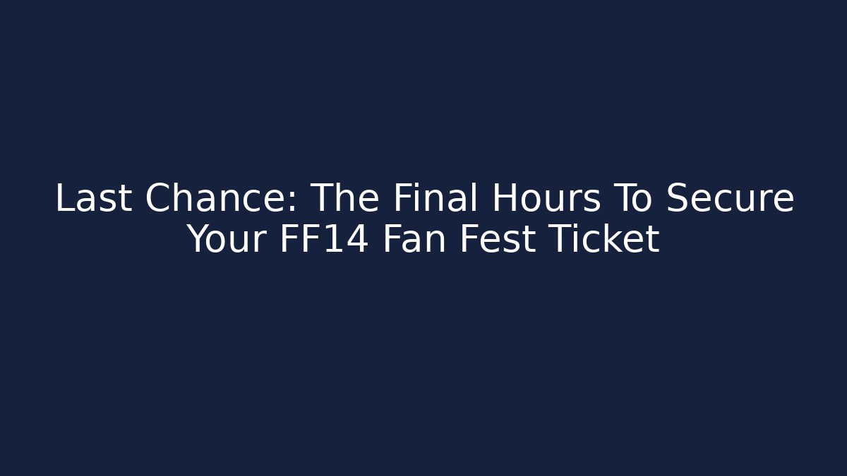 Last Chance: The Final Hours To Secure Your FF14 Fan Fest Ticket