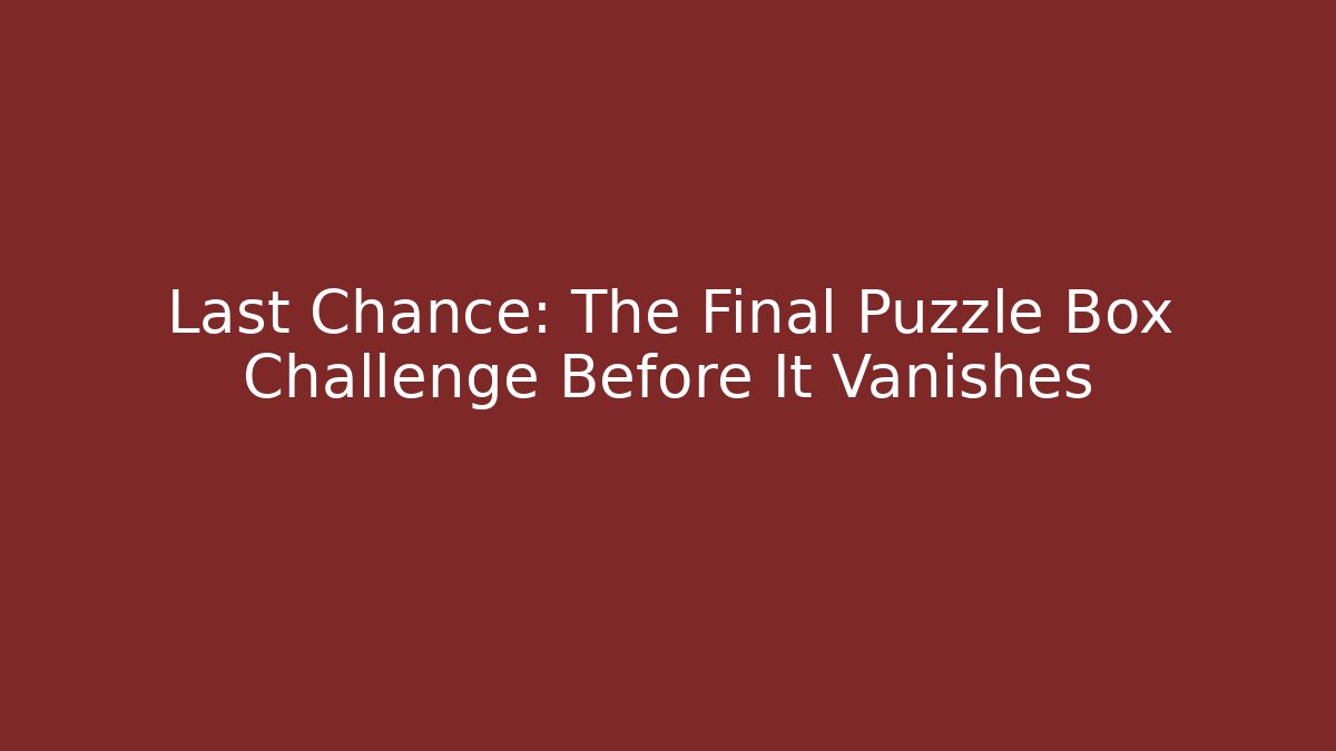 Last Chance: The Final Puzzle Box Challenge Before It Vanishes