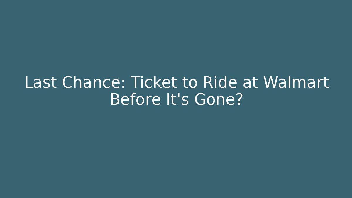 Last Chance: Ticket to Ride at Walmart Before It's Gone?