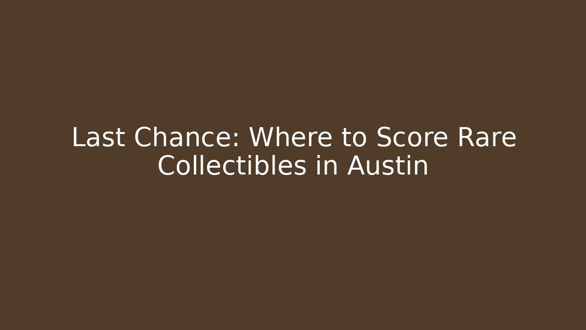 Last Chance: Where to Score Rare Collectibles in Austin