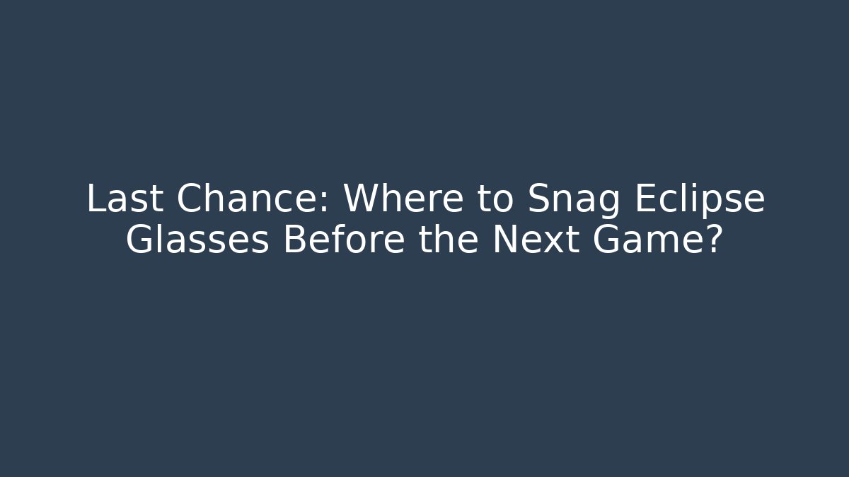 Last Chance: Where to Snag Eclipse Glasses Before the Next Game?