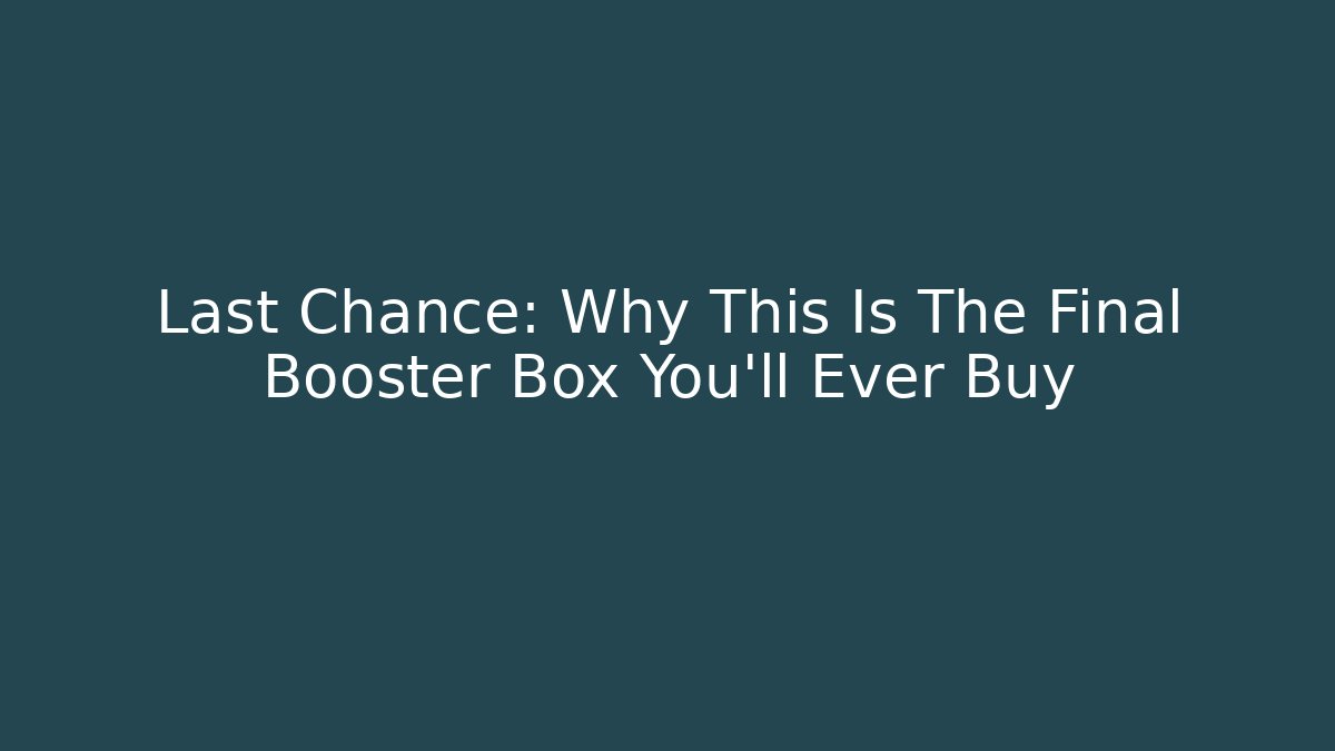 Last Chance: Why This Is The Final Booster Box You'll Ever Buy